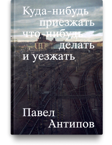 Куда-нибудь приезжать что-нибудь делать и уезжать. Павел Антипов