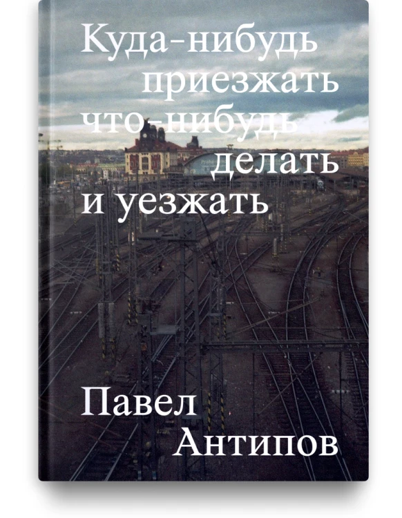 Куда-нибудь приезжать что-нибудь делать и уезжать. Павел Антипов